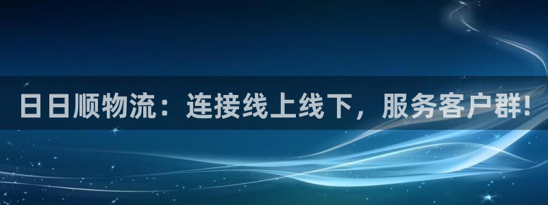 豪门国际反水什么时候到：日日顺物流：连接线上线下，服务客户群